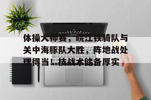 关于体操大师赛，皖江铁骑队与关中海豚队大胜，阵地战处理得当！技战术储备厚实的信息开云体育